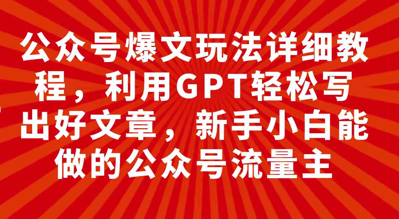 公众号爆文玩法详细教程，利用GPT轻松写出好文章，新手小白能做的公众号&#8230;