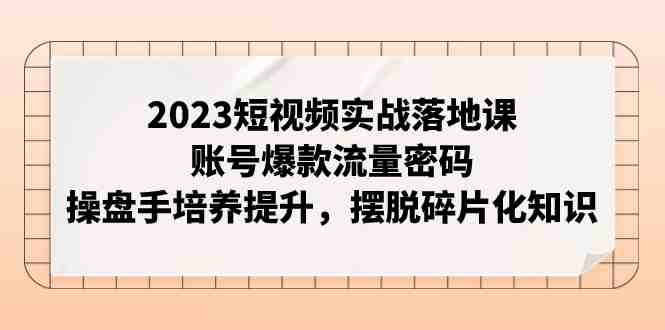2023短视频实战落地课,账号爆款流量密码,操盘手培养提升,摆脱碎片化知识(全面解析短视频运营从账号定位到变现策略) 2023短视频实战落地课,账号爆款流量密码,操盘手培养提升,摆脱碎片化知识(全面解析短视频运营从账号定位到变现策略)