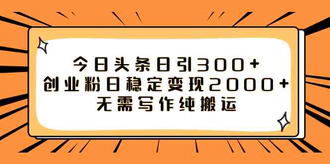 今日头条日引300+创业粉日稳定变现2000+无需写作纯搬运 今日头条日引300+创业粉日稳定变现2000+无需写作纯搬运