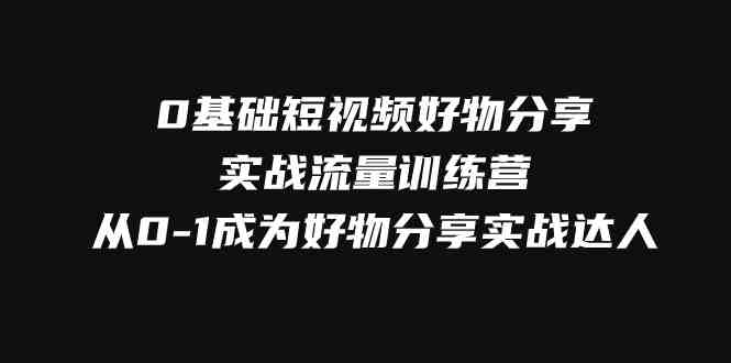 0基础短视频好物分享实战流量训练营”从0到1,掌握短视频好物分享的全套技能) 0基础短视频好物分享实战流量训练营”从0到1,掌握短视频好物分享的全套技能)
