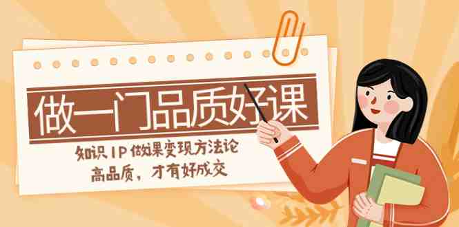 如何做一门·品质好课,知识IP做课变现方法论,高品质,才有好成交(11节)(“11节课程深度解析打造高品质知识付费课程与变现策略”) 如何做一门·品质好课,知识IP做课变现方法论,高品质,才有好成交(11节)(“11节课程深度解析打造高品质知识付费课程与变现策略”)