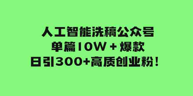 人工智能洗稿公众号单篇10W＋爆款，日引300+高质创业粉！(利用公众号改版优势，轻松实现创业粉丝的高效引流)