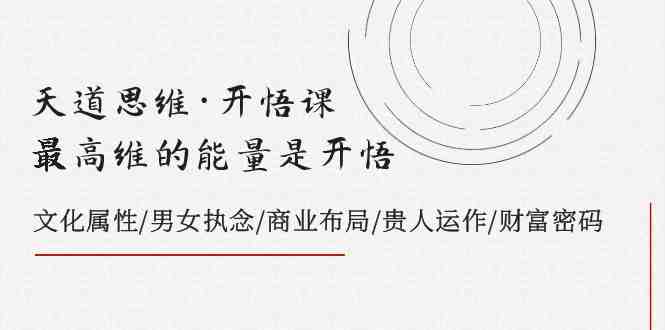 天道思维·开悟课-最高维的能量是开悟，文化属性/男女执念/商业布局/贵人..(探索最高维能量开悟课的文化属性、执念与商业布局)