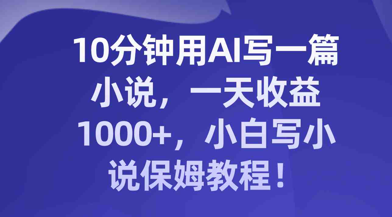 10分钟用AI写一篇小说，一天收益1000+，小白写小说保姆教程！(AI助力小白成为高效小说作家！)
