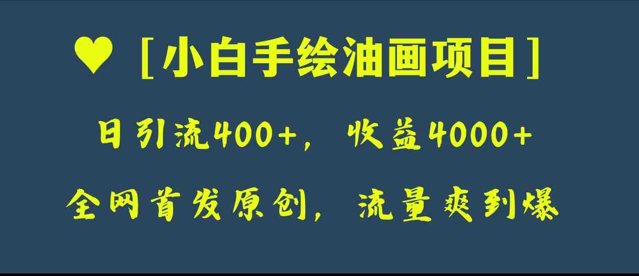 全网首发原创，日引流400+，收益4000+，小白手绘油画项目(“小白手绘油画项目”一步步教你制作逼真油画与短视频，实现日引流400+，收益4000+)