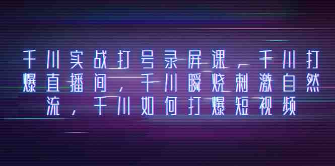 千川实战打号录屏课，千川打爆直播间，千川瞬烧刺激自然流，千川如何打&#8230;(千川实战打号录屏课揭秘瞬烧刺激自然流与短视频引流策略)