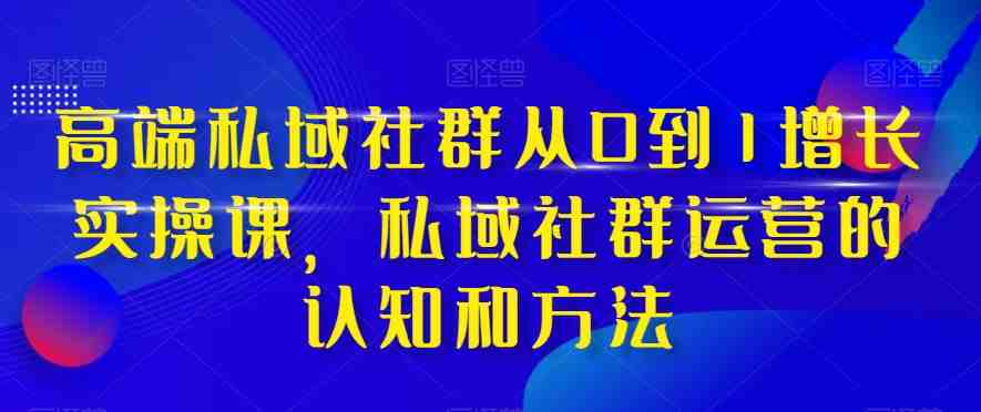 高端 私域社群从0到1增长实战课，私域社群运营的认知和方法（37节课）(探索高端私域社群运营之道——从认知到实践的全面解析)