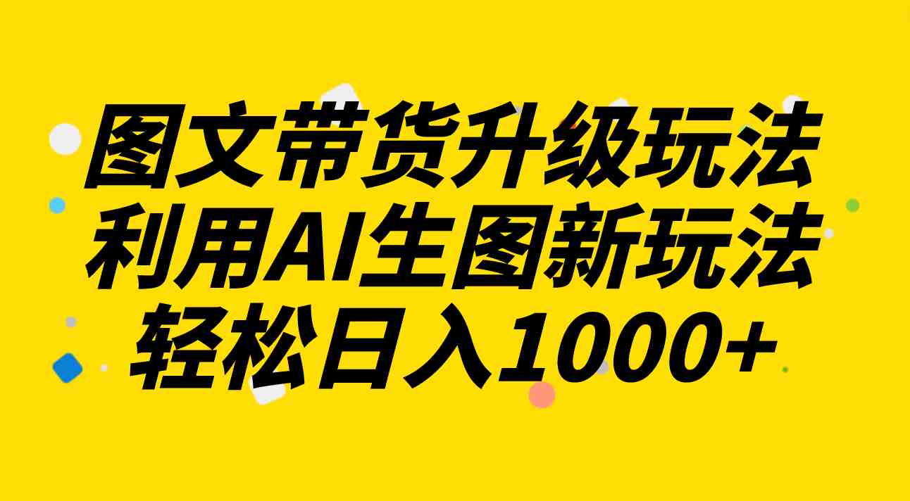 图文带货升级玩法2.0分享,利用AI生图新玩法,每天半小时轻松日入1000+(探索AI在图文带货领域的新应用) 图文带货升级玩法2.0分享,利用AI生图新玩法,每天半小时轻松日入1000+(探索AI在图文带货领域的新应用)