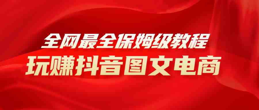 全网最全教程，手把手教你玩赚抖音图文电商，小白闭眼月入10000+》)