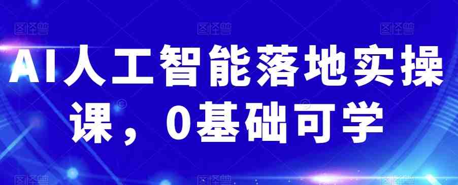 AI人工智能落地实操课，0基础可学(AI人工智能实操课程从0基础到精通的全方位学习指南)
