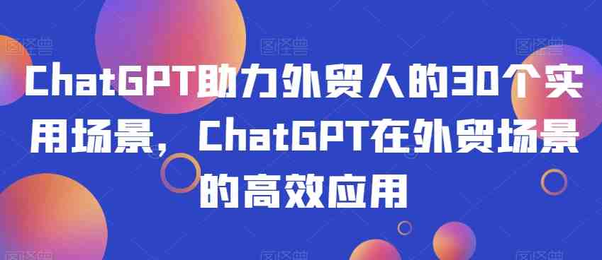 ChatGPT助力外贸人的30个实用场景，ChatGPT在外贸场景的高效应用(ChatGPT在外贸领域的全方位应用)