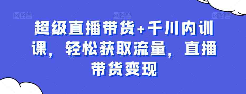 超级直播带货+千川内训课解析) 超级直播带货+千川内训课解析)