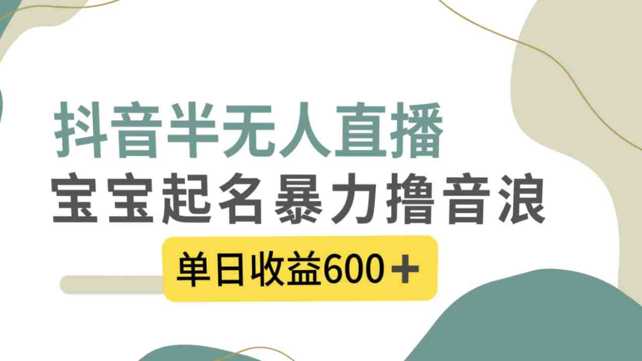 抖音半无人直播,宝宝起名,暴力撸音浪,单日收益600+(探索抖音半无人直播新途径宝宝起名与暴力撸音浪) 抖音半无人直播,宝宝起名,暴力撸音浪,单日收益600+(探索抖音半无人直播新途径宝宝起名与暴力撸音浪)