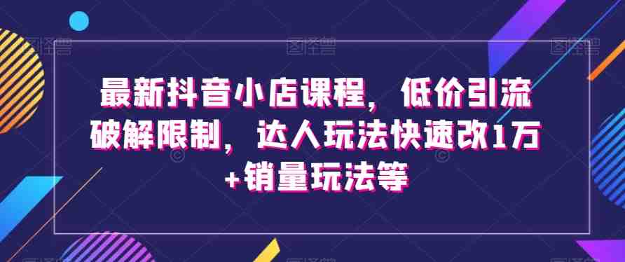 最新抖音小店课程,低价引流破解限制,达人玩法快速改1万+销量玩法等(最新抖音小店课程掌握低价引流与销量提升的策略) 最新抖音小店课程,低价引流破解限制,达人玩法快速改1万+销量玩法等(最新抖音小店课程掌握低价引流与销量提升的策略)