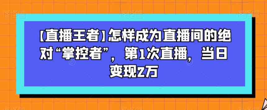 【直播王者】怎样成为直播间的绝对“掌控者”,第1次直播,当日变现2万(【直播王者】教你如何成为直播间的绝对“掌控者”,实现当日变现2万) 【直播王者】怎样成为直播间的绝对“掌控者”,第1次直播,当日变现2万(【直播王者】教你如何成为直播间的绝对“掌控者”,实现当日变现2万)