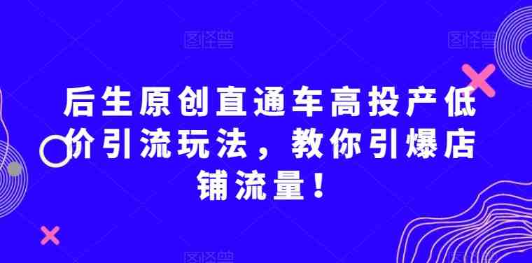 后生原创直通车高投产低价引流玩法，教你引爆店铺流量！(掌握后生原创直通车高投产低价引流玩法，助力店铺流量飙升！)