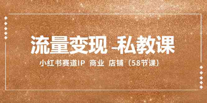 流量变现-私教课：小红书赛道IP  商业  店铺（58节课）(全面解析小红书赛道IP商业店铺运营与个人发展策略)