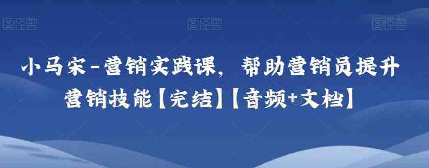 小马宋-营销实践课,帮助营销员提升营销技能【完结】【音频+文档】(“全面掌握营销实战技巧小马宋营销实践课详解”) 小马宋-营销实践课,帮助营销员提升营销技能【完结】【音频+文档】(“全面掌握营销实战技巧小马宋营销实践课详解”)