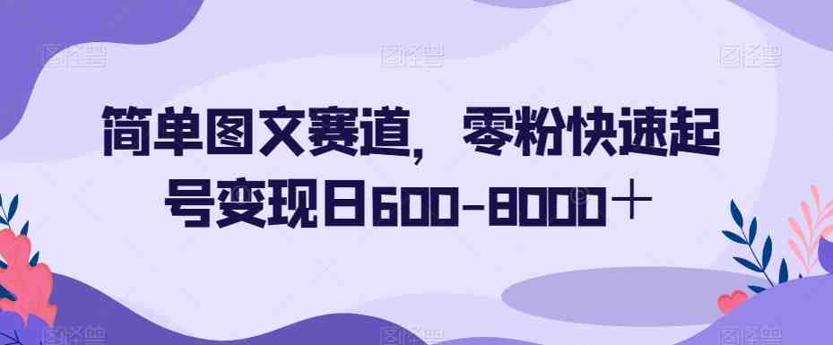 简单图文赛道,零粉快速起号变现日600-8000+(无粉也能赚钱!简单图文赛道助你轻松日入600-8000+) 简单图文赛道,零粉快速起号变现日600-8000+(无粉也能赚钱!简单图文赛道助你轻松日入600-8000+)
