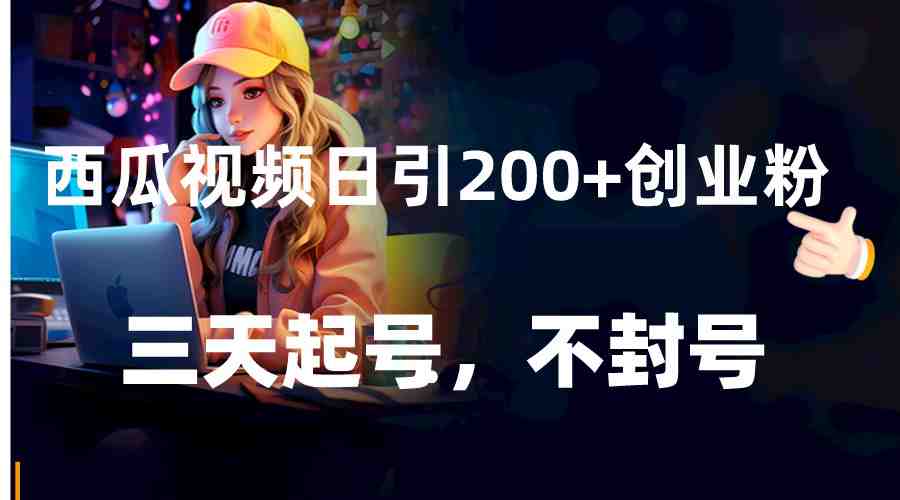西瓜视频日引200+创业粉，三天起号，不封号(西瓜视频创业粉引流方法及课程指南)