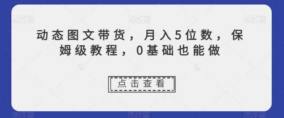 动态图文带货,月入5位数,保姆级教程,0基础也能做【揭秘】(探索新型赚钱方式动态图文带货,打造高销量、高流量账号) 动态图文带货,月入5位数,保姆级教程,0基础也能做【揭秘】(探索新型赚钱方式动态图文带货,打造高销量、高流量账号)