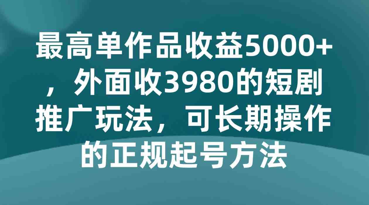 最高单作品收益5000+,外面收3980的短剧推广玩法,可长期操作的正规起号方法(揭秘短剧推广玩法如何实现最高单作品收益5000+) 最高单作品收益5000+,外面收3980的短剧推广玩法,可长期操作的正规起号方法(揭秘短剧推广玩法如何实现最高单作品收益5000+)