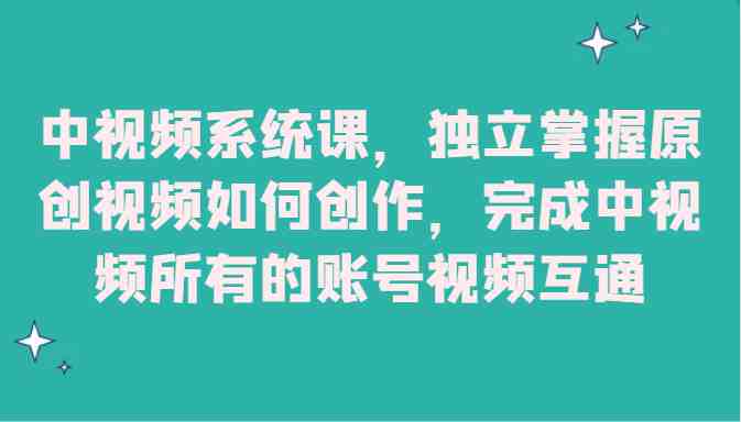 中视频系统课，独立掌握原创视频如何创作，完成中视频所有的账号视频互通(全面掌握中视频创作流程与技巧，助你成为自媒体领域的佼佼者)