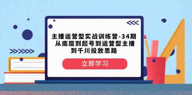 主播运营型实战训练营-第34期 从底层到起号到运营型主播到千川投放思路(全面系统的主播运营实战训练营)