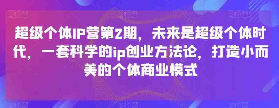 超级个体IP营第2期,未来是超级个体时代,一套科学的ip创业方法论,打造小而美的个体商业模式(探索超级个体时代的IP创业方法论) 超级个体IP营第2期,未来是超级个体时代,一套科学的ip创业方法论,打造小而美的个体商业模式(探索超级个体时代的IP创业方法论)