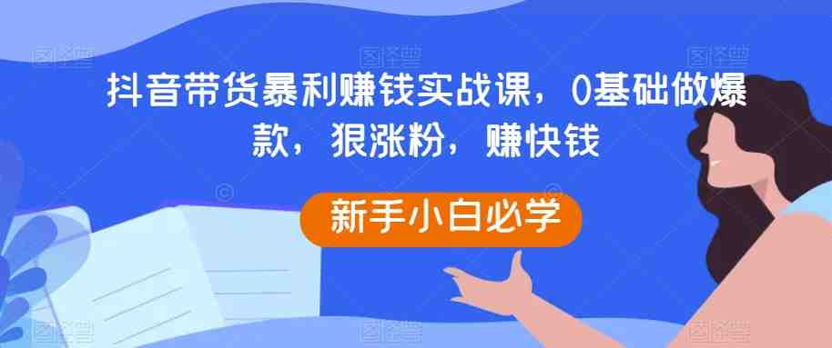 抖音带货暴利赚钱实战课,0基础做爆款,狠涨粉,赚快钱(抖音带货实战课程从零基础到爆款达人,助您轻松赚钱) 抖音带货暴利赚钱实战课,0基础做爆款,狠涨粉,赚快钱(抖音带货实战课程从零基础到爆款达人,助您轻松赚钱)