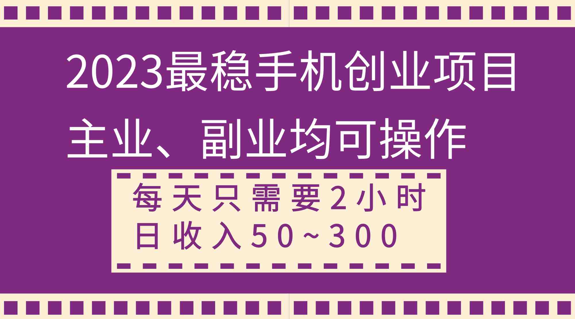 2023最稳手机创业项目，主业、副业均可操作，每天只需2小时，日收入50~300+(轻松赚取额外收入的手机创业项目)