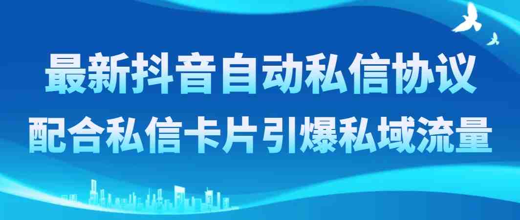 最新抖音自动私信协议，配合私信卡片引爆私域流量(利用抖音自动私信协议与私信卡片，实现私域流量的快速增长)