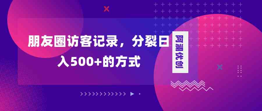 朋友圈访客记录，分裂日入500+，变现加分裂(揭秘朋友圈访客项目轻松上手，实现日入500+的变现策略)