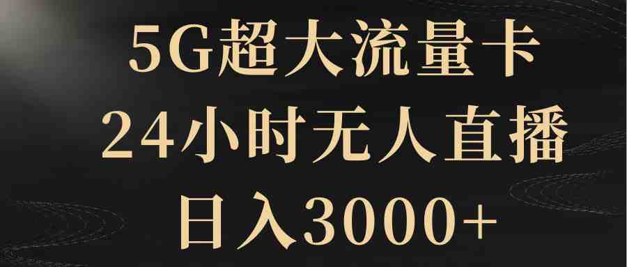 5G超大流量卡，24小时无人直播，日入3000+(《5G超大流量卡，24小时无人直播，日入3000+》一种高效的流量卡变现方法)
