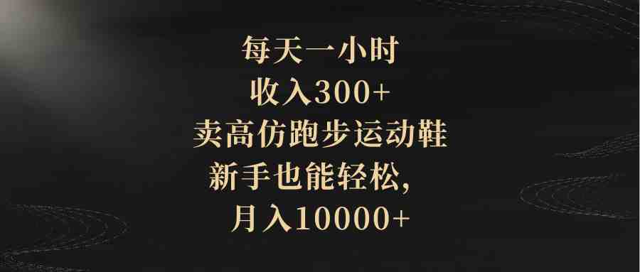 每天一小时，收入300+，卖高仿跑步运动鞋，新手也能轻松，月入10000+(全新赚钱方式揭秘卖高仿跑步运动鞋，新手也能轻松月入过万)