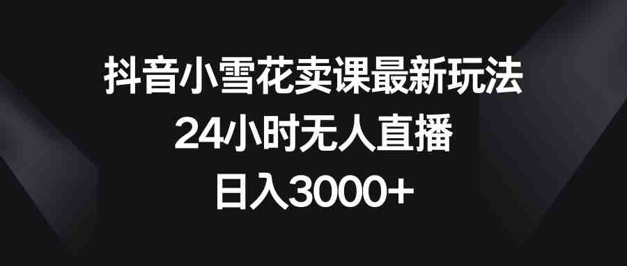 抖音小雪花卖课最新玩法，24小时无人直播，日入3000+(探索抖音小雪花卖课新模式，实现24小时无人直播的高效盈利。)