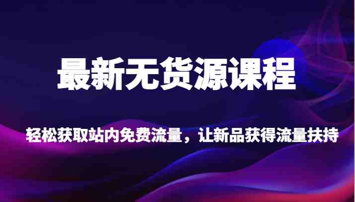 最新无货源课程，轻松获取站内免费流量，让新品获得流量扶持（更新）(全面掌握无货源电商运营技巧，轻松获取站内免费流量)