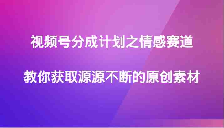视频号分成计划之情感赛道，教你获取源源不断的原创素材(视频号情感赛道的原创素材获取策略)