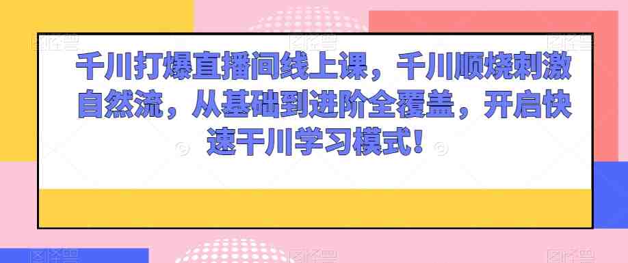 千川打爆直播间线上课,千川顺烧刺激自然流,从基础到进阶全覆盖,开启快速干川学习模式!(全面解析千川打爆直播间线上课从基础到进阶,开启快速学习模式) 千川打爆直播间线上课,千川顺烧刺激自然流,从基础到进阶全覆盖,开启快速干川学习模式!(全面解析千川打爆直播间线上课从基础到进阶,开启快速学习模式)