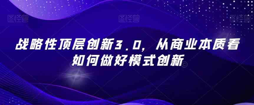战略性顶层创新3.0,从商业本质看如何做好模式创新(深度解析商业模式创新与战略破局之道) 战略性顶层创新3.0,从商业本质看如何做好模式创新(深度解析商业模式创新与战略破局之道)