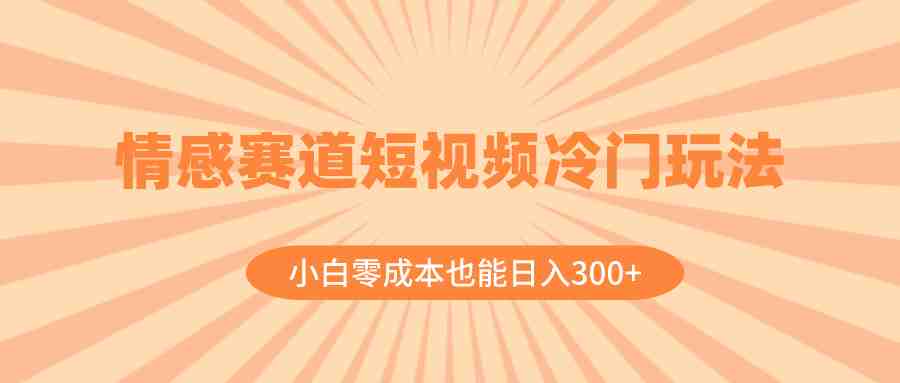情感赛道短视频冷门玩法，小白零成本也能日入300+（教程+素材）(探索情感赛道短视频的新玩法小白也能轻松日入300+)