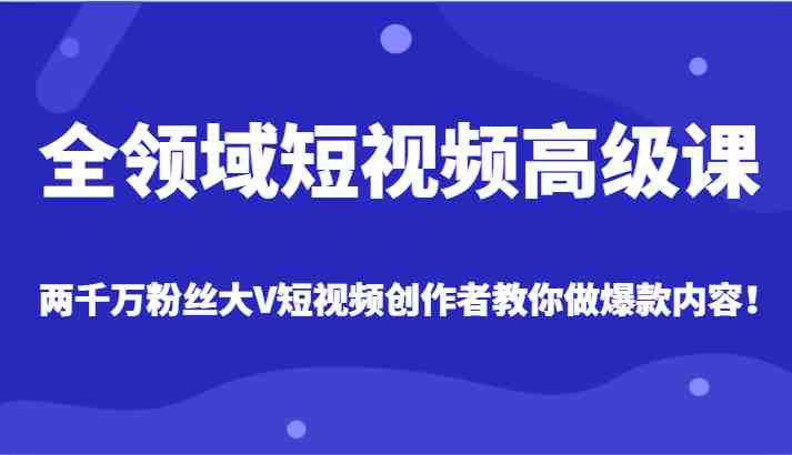 全领域短视频高级课，全网两千万粉丝大V创作者教你做爆款短视频内容(掌握全领域短视频创作技巧，从零基础到大V级别)
