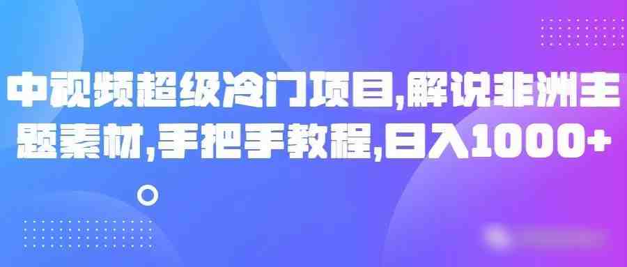 中视频超级冷门项目,解说非洲主题素材,手把手教程,日入1000+(详解中视频超级冷门项目解说非洲主题素材,手把手教你日入1000+) 中视频超级冷门项目,解说非洲主题素材,手把手教程,日入1000+(详解中视频超级冷门项目解说非洲主题素材,手把手教你日入1000+)