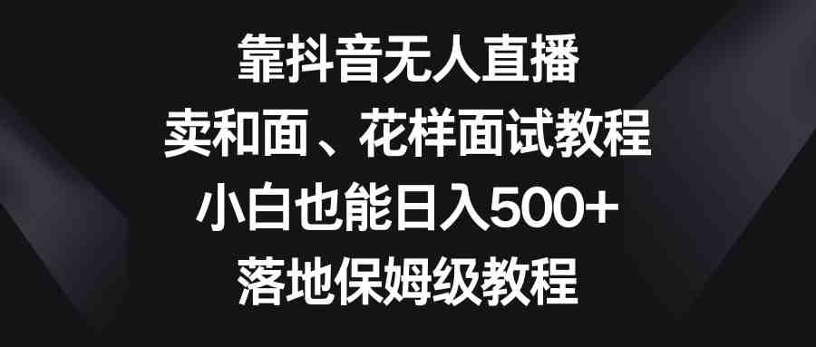 靠抖音无人直播，卖和面、花样面试教程，小白也能日入500+，落地保姆级教程(《靠抖音无人直播，卖和面、花样面试教程，小白也能日入500+，落地保姆级教程》—— 利用抖音平台为中年妇女提供学习和赚钱的机会)