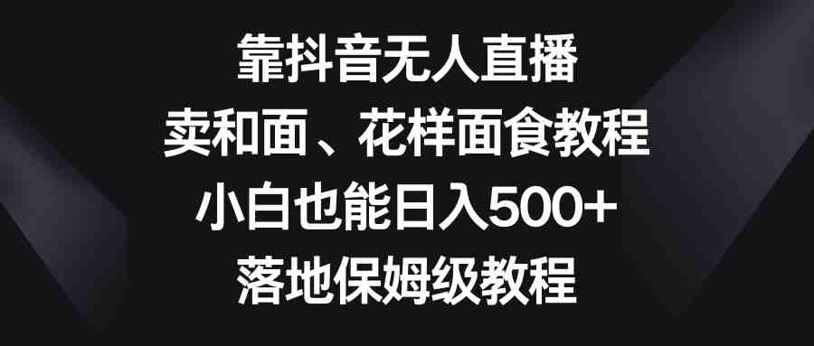 靠抖音无人直播,卖和面、花样面试教程,小白也能日入500+,落地保姆级教程(《靠抖音无人直播,卖和面、花样面试教程,小白也能日入500+,落地保姆级教程》—— 利用抖音平台实现创业的新途径) 靠抖音无人直播,卖和面、花样面试教程,小白也能日入500+,落地保姆级教程(《靠抖音无人直播,卖和面、花样面试教程,小白也能日入500+,落地保姆级教程》—— 利用抖音平台实现创业的新途径)