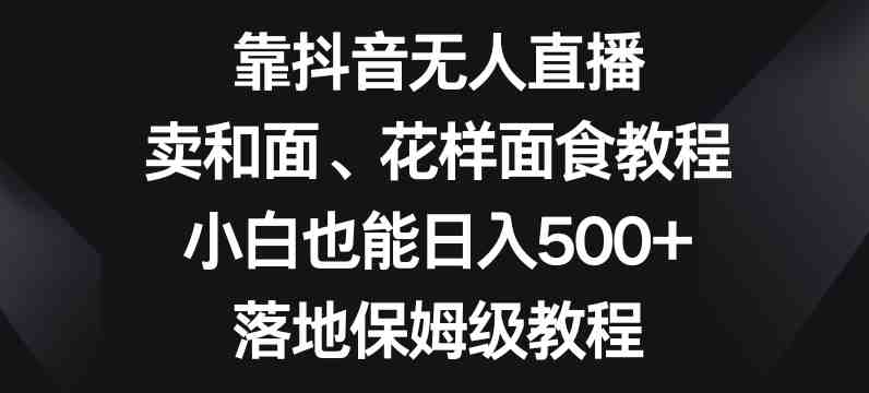 靠抖音无人直播,卖和面、花样面试教程,小白也能日入500+,落地保姆级教程【揭秘】(抖音无人直播中年妇女的和面与花样面试教程创业项目) 靠抖音无人直播,卖和面、花样面试教程,小白也能日入500+,落地保姆级教程【揭秘】(抖音无人直播中年妇女的和面与花样面试教程创业项目)