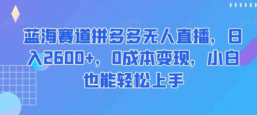 蓝海赛道拼多多无人直播,日入2600+,0成本变现,小白也能轻松上手【揭秘】(探索拼多多无人直播小白也能轻松上手,日入2600+) 蓝海赛道拼多多无人直播,日入2600+,0成本变现,小白也能轻松上手【揭秘】(探索拼多多无人直播小白也能轻松上手,日入2600+)