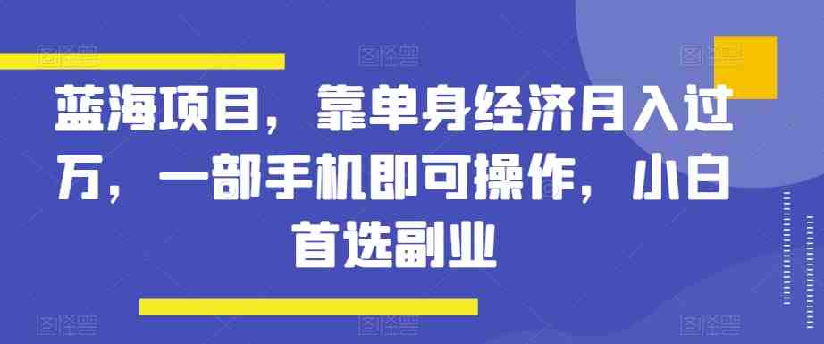 蓝海项目,靠单身经济月入过万,一部手机即可操作,小白首选副业【揭秘】 蓝海项目,靠单身经济月入过万,一部手机即可操作,小白首选副业【揭秘】