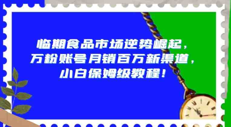 临期食品市场逆势崛起,万粉账号月销百万新渠道,小白保姆级教程【揭秘】 临期食品市场逆势崛起,万粉账号月销百万新渠道,小白保姆级教程【揭秘】