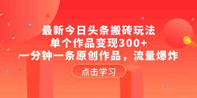 最新今日头条搬砖玩法,单个作品变现300+,一分钟一条原创作品,流量爆炸 最新今日头条搬砖玩法,单个作品变现300+,一分钟一条原创作品,流量爆炸